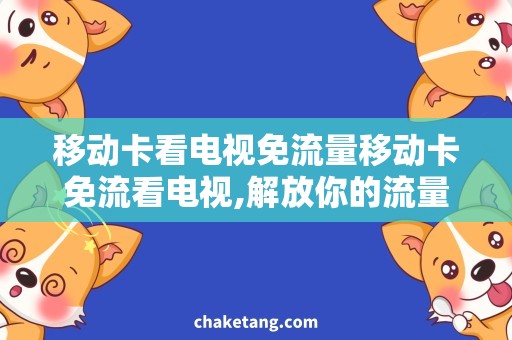 移动卡看电视免流量移动卡免流看电视,解放你的流量使用！