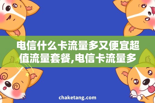 电信什么卡流量多又便宜超值流量套餐,电信卡流量多又便宜，详解购买攻略