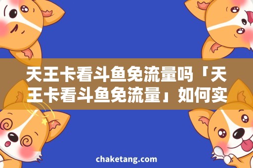 天王卡看斗鱼免流量吗「天王卡看斗鱼免流量」如何实现？探究新型上网方式