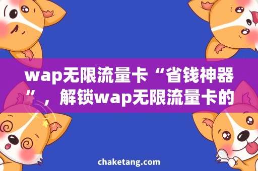 wap无限流量卡“省钱神器”，解锁wap无限流量卡的关键！