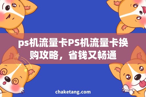 ps机流量卡PS机流量卡换购攻略，省钱又畅通