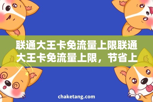 联通大王卡免流量上限联通大王卡免流量上限，节省上网成本的好选择