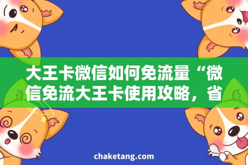 大王卡微信如何免流量“微信免流大王卡使用攻略，省钱又实惠！”