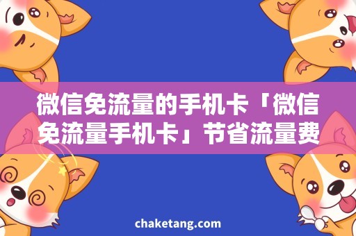 微信免流量的手机卡「微信免流量手机卡」节省流量费用，实现高速畅聊！