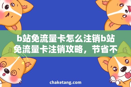 b站免流量卡怎么注销b站免流量卡注销攻略，节省不必要的流量费用