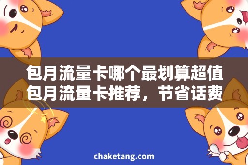 包月流量卡哪个最划算超值包月流量卡推荐，节省话费还能畅享网络