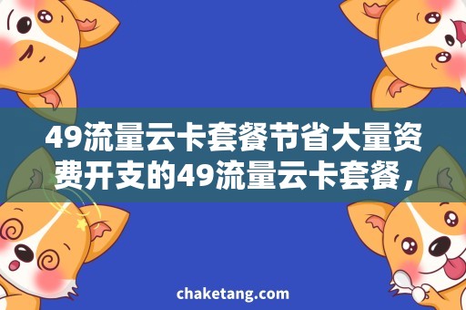 49流量云卡套餐节省大量资费开支的49流量云卡套餐，轻松畅享无限流量！