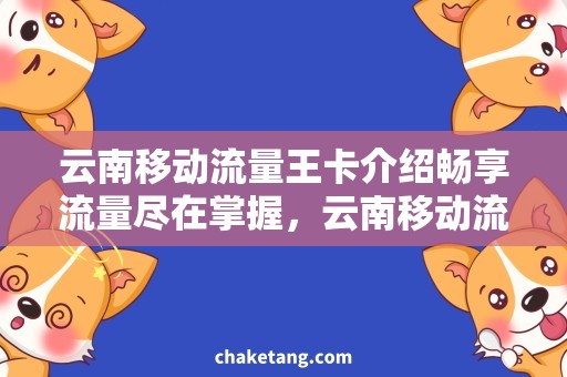 云南移动流量王卡介绍畅享流量尽在掌握，云南移动流量王卡购买指南！