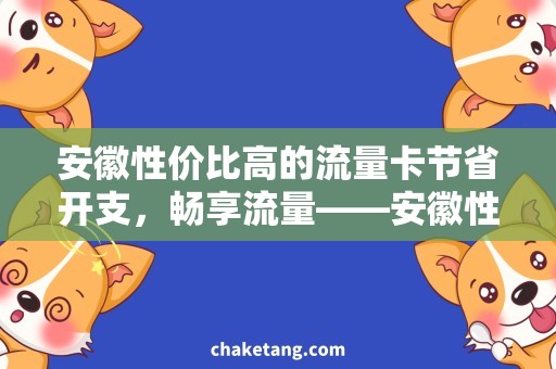 安徽性价比高的流量卡节省开支，畅享流量——安徽性价比高的流量卡推荐