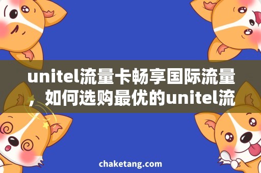 unitel流量卡畅享国际流量，如何选购最优的unitel流量卡？