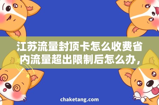 江苏流量封顶卡怎么收费省内流量超出限制后怎么办，详细说明各省流量封顶卡收费规则