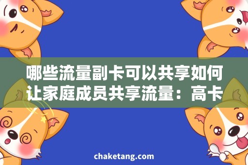 哪些流量副卡可以共享如何让家庭成员共享流量：高卡量流量副卡的采购攻略