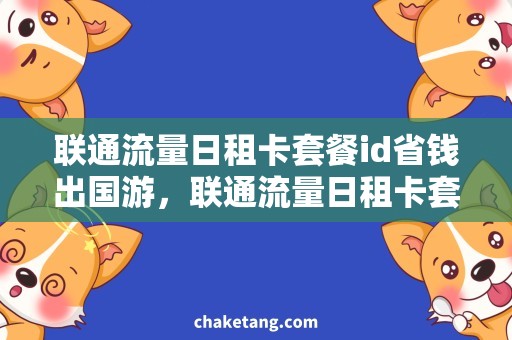 联通流量日租卡套餐id省钱出国游，联通流量日租卡套餐id带你轻松走天下