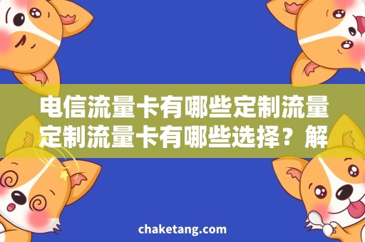 电信流量卡有哪些定制流量定制流量卡有哪些选择？解析电信流量卡需求与优势