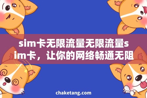 sim卡无限流量无限流量sim卡，让你的网络畅通无阻！