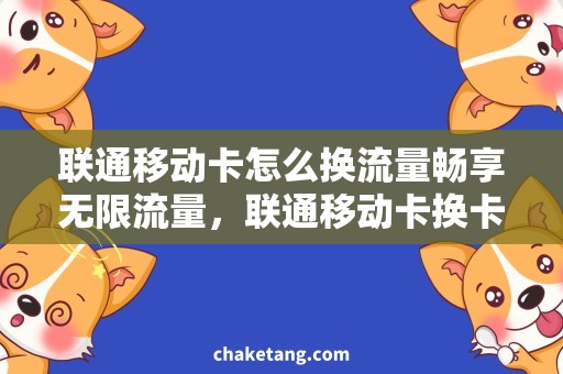 联通移动卡怎么换流量畅享无限流量，联通移动卡换卡攻略详解！