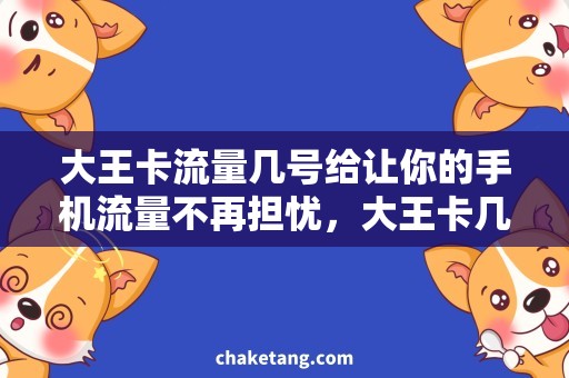 大王卡流量几号给让你的手机流量不再担忧，大王卡几号给你更多流量优惠