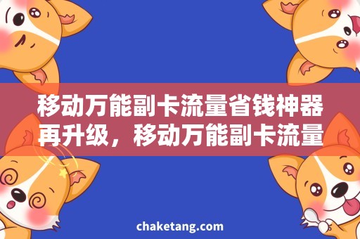 移动万能副卡流量省钱神器再升级，移动万能副卡流量优惠来袭！