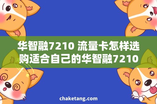 华智融7210 流量卡怎样选购适合自己的华智融7210流量卡？