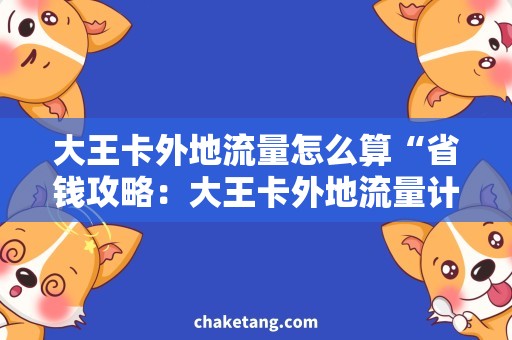 大王卡外地流量怎么算“省钱攻略：大王卡外地流量计算方法与使用技巧”