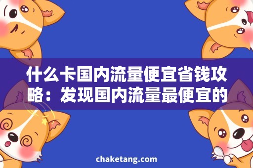 什么卡国内流量便宜省钱攻略：发现国内流量最便宜的卡！