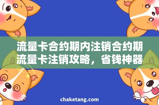 流量卡合约期内注销合约期流量卡注销攻略，省钱神器大揭秘