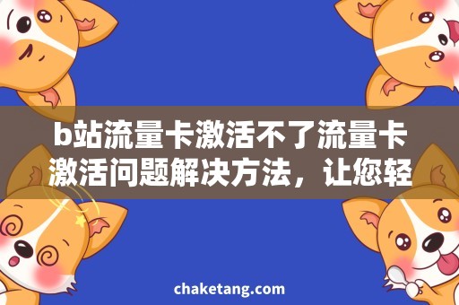 b站流量卡激活不了流量卡激活问题解决方法，让您轻松激活b站专属流量卡