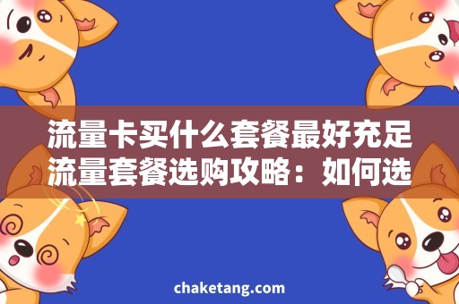 流量卡买什么套餐最好充足流量套餐选购攻略：如何选购最实惠的流量卡？