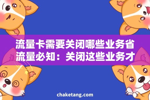 流量卡需要关闭哪些业务省流量必知：关闭这些业务才能避免超支，保障网络畅通！