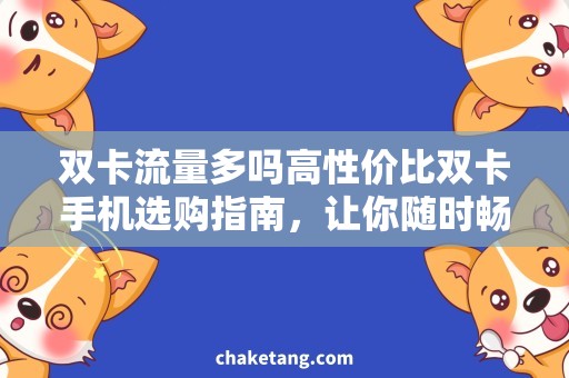 双卡流量多吗高性价比双卡手机选购指南，让你随时畅享流量！