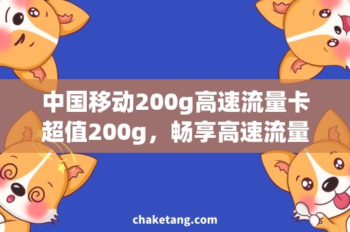 中国移动200g高速流量卡超值200g，畅享高速流量！解读中国移动新推高速流量卡