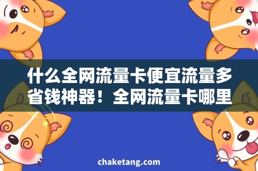 什么全网流量卡便宜流量多省钱神器！全网流量卡哪里买便宜流量多？