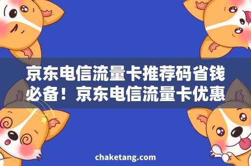 京东电信流量卡推荐码省钱必备！京东电信流量卡优惠推荐码大揭秘