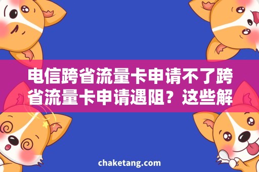 电信跨省流量卡申请不了跨省流量卡申请遇阻？这些解决方法给你帮助！