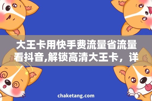 大王卡用快手费流量省流量看抖音,解锁高清大王卡，详细说明如何实现