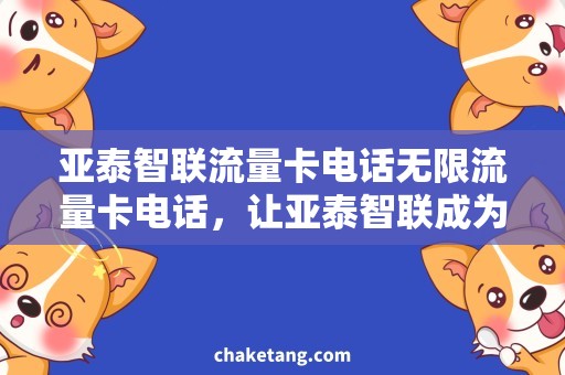 亚泰智联流量卡电话无限流量卡电话，让亚泰智联成为你的上网利器