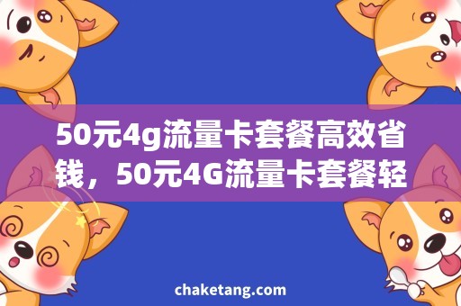 50元4g流量卡套餐高效省钱，50元4G流量卡套餐轻松满足你的上网需求