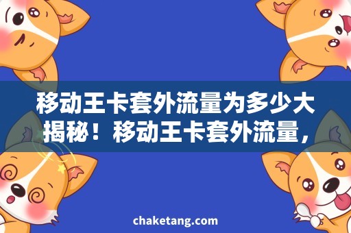 移动王卡套外流量为多少大揭秘！移动王卡套外流量，你想知道的这里全都有！