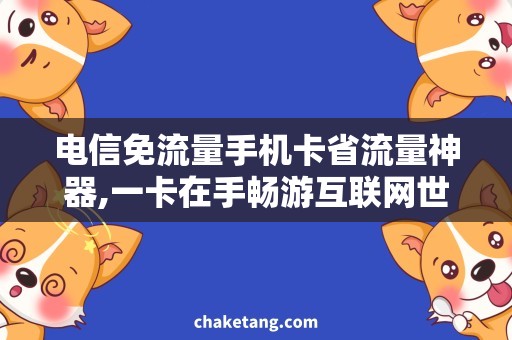 电信免流量手机卡省流量神器,一卡在手畅游互联网世界