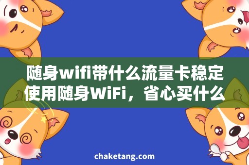 随身wifi带什么流量卡稳定使用随身WiFi，省心买什么流量卡？