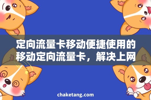 定向流量卡移动便捷使用的移动定向流量卡，解决上网难题