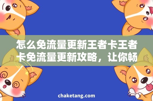 怎么免流量更新王者卡王者卡免流量更新攻略，让你畅玩不耗费网络流量！