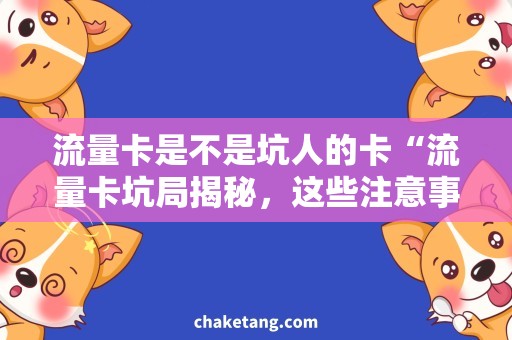 流量卡是不是坑人的卡“流量卡坑局揭秘，这些注意事项你必须知道！”