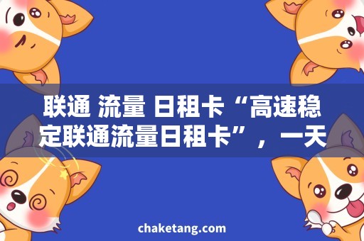 联通 流量 日租卡“高速稳定联通流量日租卡”，一天省心用到底！