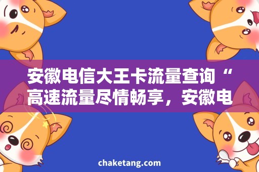 安徽电信大王卡流量查询“高速流量尽情畅享，安徽电信大王卡流量查询全攻略”