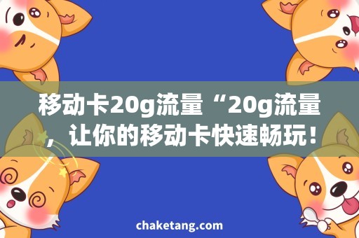 移动卡20g流量“20g流量，让你的移动卡快速畅玩！”