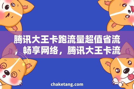 腾讯大王卡跑流量超值省流，畅享网络，腾讯大王卡流量套餐体验报告