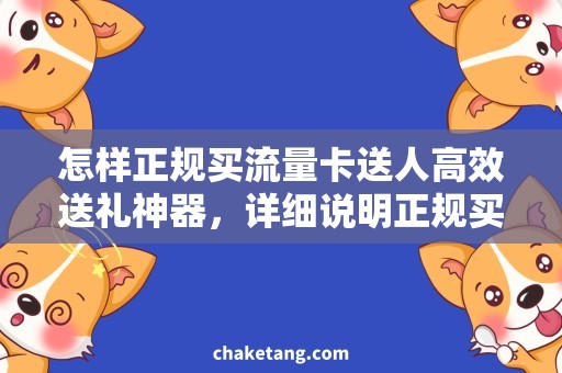 怎样正规买流量卡送人高效送礼神器，详细说明正规买流量卡的方法