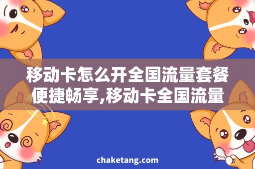 移动卡怎么开全国流量套餐便捷畅享,移动卡全国流量套餐开通攻略