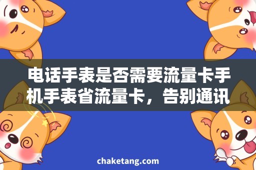 电话手表是否需要流量卡手机手表省流量卡，告别通讯费烦恼